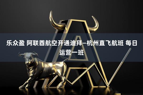 乐众盈 阿联酋航空开通迪拜—杭州直飞航班 每日运营一班