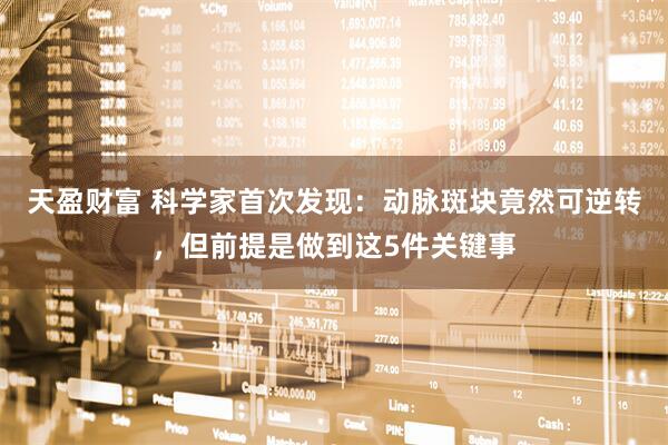 天盈财富 科学家首次发现：动脉斑块竟然可逆转，但前提是做到这5件关键事