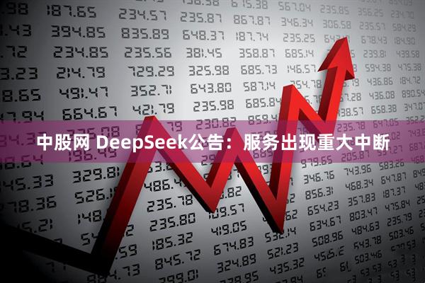 中股网 DeepSeek公告：服务出现重大中断