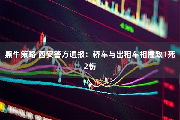 黑牛策略 西安警方通报：轿车与出租车相撞致1死2伤