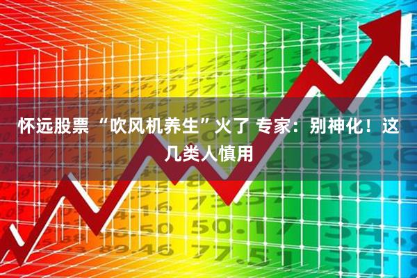 怀远股票 “吹风机养生”火了 专家：别神化！这几类人慎用