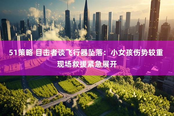 51策略 目击者谈飞行器坠落：小女孩伤势较重 现场救援紧急展开