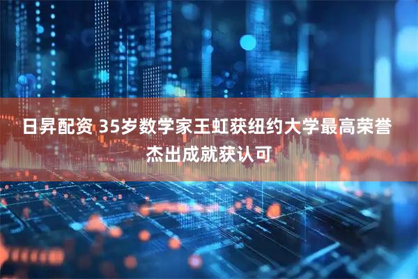 日昇配资 35岁数学家王虹获纽约大学最高荣誉 杰出成就获认可