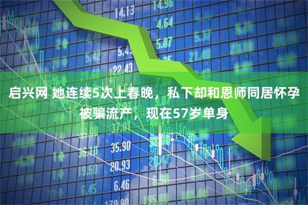启兴网 她连续5次上春晚，私下却和恩师同居怀孕被骗流产，现在57岁单身