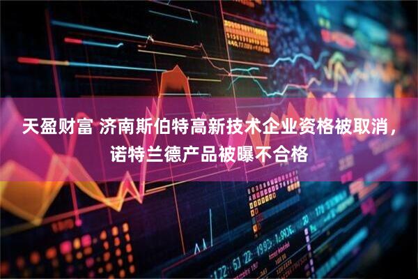 天盈财富 济南斯伯特高新技术企业资格被取消，诺特兰德产品被曝不合格