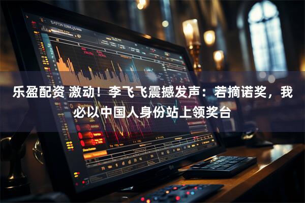 乐盈配资 激动！李飞飞震撼发声：若摘诺奖，我必以中国人身份站上领奖台