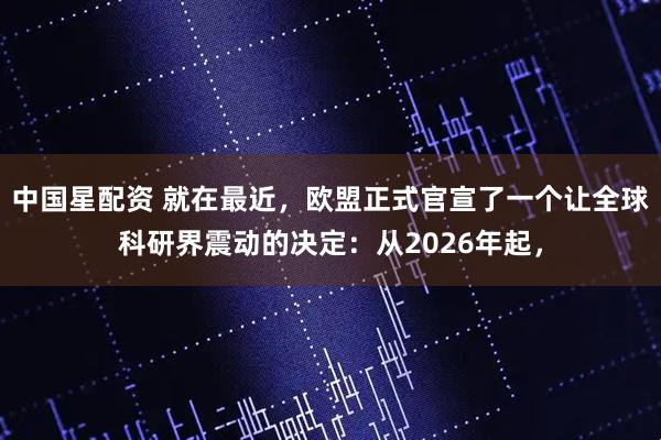 中国星配资 就在最近，欧盟正式官宣了一个让全球科研界震动的决定：从2026年起，