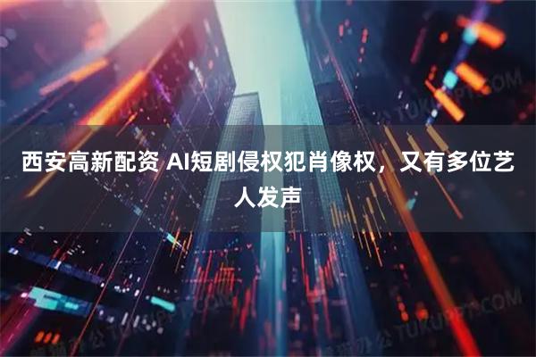 西安高新配资 AI短剧侵权犯肖像权，又有多位艺人发声