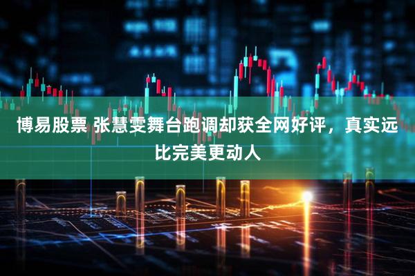 博易股票 张慧雯舞台跑调却获全网好评，真实远比完美更动人