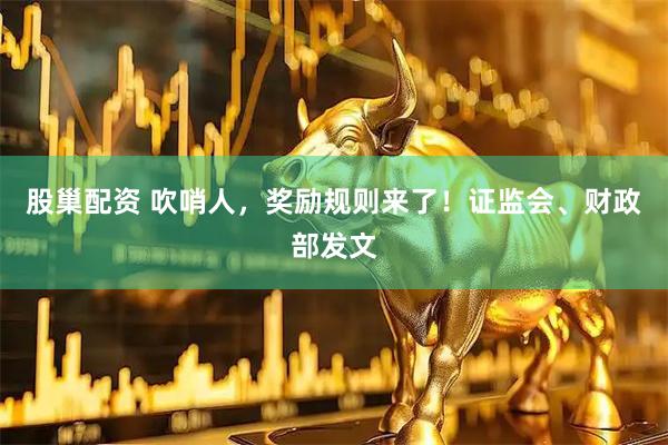 股巢配资 吹哨人，奖励规则来了！证监会、财政部发文