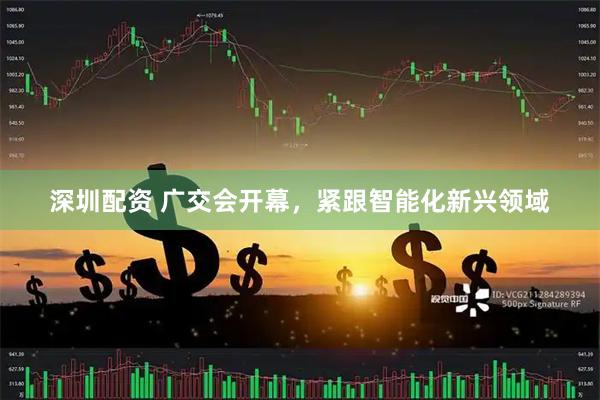 深圳配资 广交会开幕，紧跟智能化新兴领域