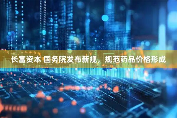 长富资本 国务院发布新规，规范药品价格形成